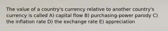 The value of a country's currency relative to another country's currency is called A) capital flow B) purchasing-power parody C) the inflation rate D) the exchange rate E) appreciation