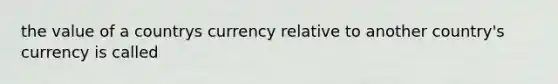 the value of a countrys currency relative to another country's currency is called