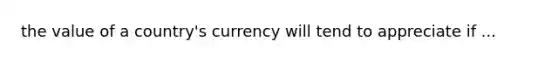 the value of a country's currency will tend to appreciate if ...