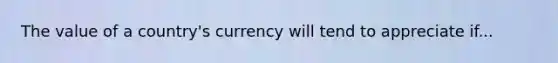 The value of a country's currency will tend to appreciate if...