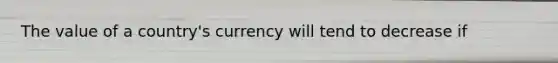 The value of a country's currency will tend to decrease if