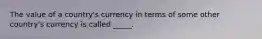 The value of a country's currency in terms of some other country's currency is called _____.