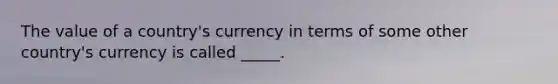 The value of a country's currency in terms of some other country's currency is called _____.