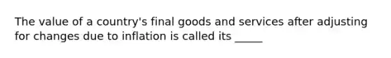 The value of a country's final goods and services after adjusting for changes due to inflation is called its _____