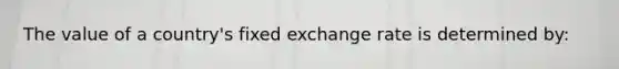 The value of a country's fixed exchange rate is determined by: