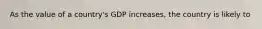 As the value of a country's GDP increases, the country is likely to