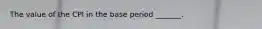 The value of the CPI in the base period​ _______.