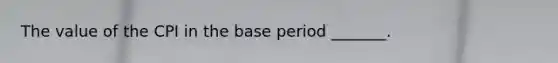 The value of the CPI in the base period​ _______.