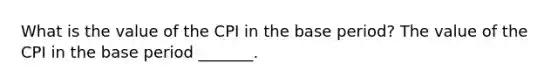 What is the value of the CPI in the base​ period? The value of the CPI in the base period​ _______.