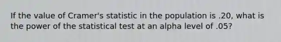 If the value of Cramer's statistic in the population is .20, what is the power of the statistical test at an alpha level of .05?