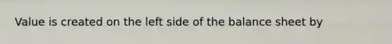 Value is created on the left side of the balance sheet by