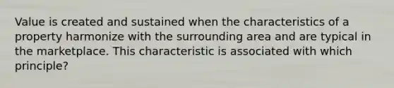 Value is created and sustained when the characteristics of a property harmonize with the surrounding area and are typical in the marketplace. This characteristic is associated with which principle?