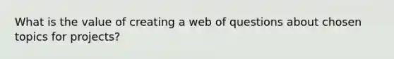 What is the value of creating a web of questions about chosen topics for projects?