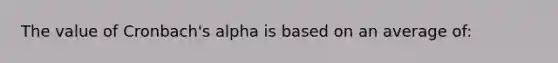 The value of Cronbach's alpha is based on an average of: