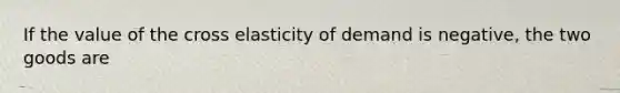 If the value of the cross elasticity of demand is negative, the two goods are