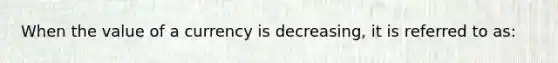 When the value of a currency is decreasing, it is referred to as: