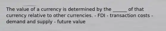 The value of a currency is determined by the ______ of that currency relative to other currencies. - FDI - transaction costs - demand and supply - future value