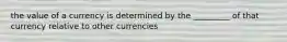 the value of a currency is determined by the _________ of that currency relative to other currencies