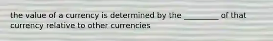 the value of a currency is determined by the _________ of that currency relative to other currencies