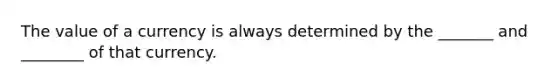 The value of a currency is always determined by the _______ and ________ of that currency.