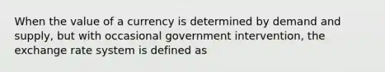 When the value of a currency is determined by demand and supply, but with occasional government intervention, the exchange rate system is defined as