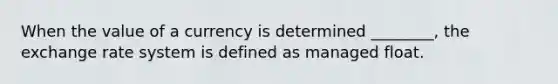 When the value of a currency is determined ________, the exchange rate system is defined as managed float.