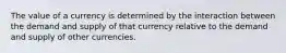 The value of a currency is determined by the interaction between the demand and supply of that currency relative to the demand and supply of other currencies.