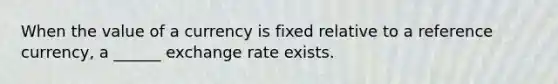 When the value of a currency is fixed relative to a reference currency, a ______ exchange rate exists.