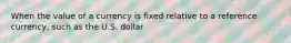 When the value of a currency is fixed relative to a reference currency, such as the U.S. dollar