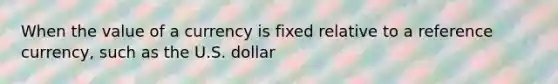 When the value of a currency is fixed relative to a reference currency, such as the U.S. dollar