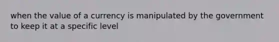 when the value of a currency is manipulated by the government to keep it at a specific level