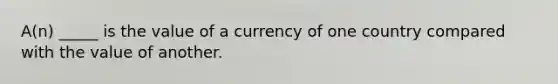 A(n) _____ is the value of a currency of one country compared with the value of another.