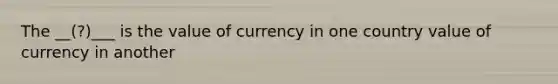 The __(?)___ is the value of currency in one country value of currency in another