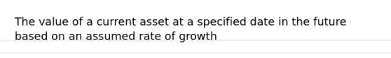 The value of a current asset at a specified date in the future based on an assumed rate of growth