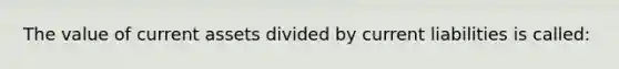 The value of current assets divided by current liabilities is called: