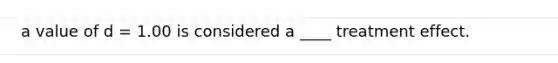 a value of d = 1.00 is considered a ____ treatment effect.