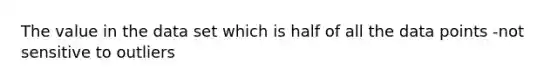 The value in the data set which is half of all the data points -not sensitive to outliers