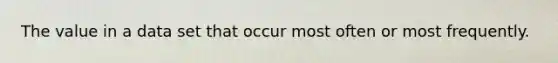The value in a data set that occur most often or most frequently.