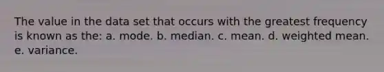 The value in the data set that occurs with the greatest frequency is known as the: a. mode. b. median. c. mean. d. weighted mean. e. variance.