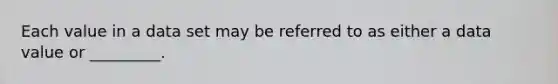 Each value in a data set may be referred to as either a data value or _________.