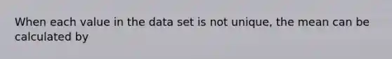 When each value in the data set is not unique, the mean can be calculated by