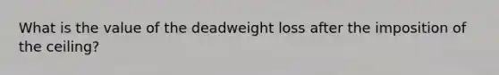 What is the value of the deadweight loss after the imposition of the ceiling?