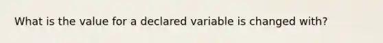 What is the value for a declared variable is changed with?