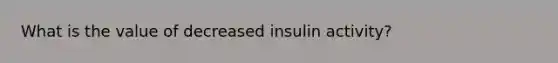 What is the value of decreased insulin activity?