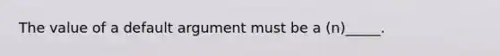 The value of a default argument must be a (n)_____.