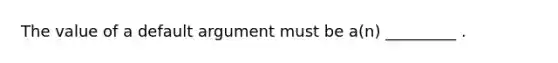 The value of a default argument must be a(n) _________ .