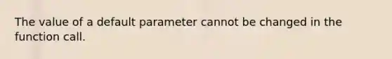 The value of a default parameter cannot be changed in the function call.