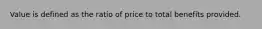 Value is defined as the ratio of price to total benefits provided.