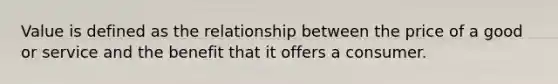 Value is defined as the relationship between the price of a good or service and the benefit that it offers a consumer.