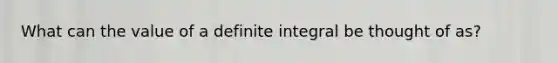 What can the value of a definite integral be thought of as?